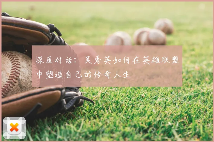深度对话:吴秀英如何在英雄联盟中塑造自己的传奇人生