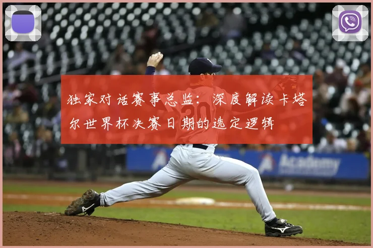 独家对话赛事总监:深度解读卡塔尔世界杯决赛日期的选定逻辑