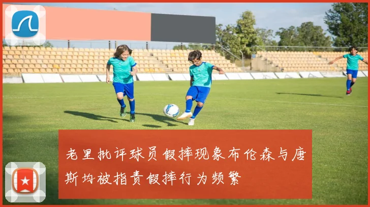 老里批评球员假摔现象布伦森与唐斯均被指责假摔行为频繁