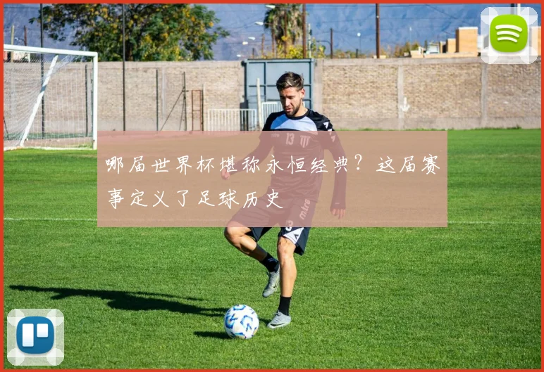 哪届世界杯堪称永恒经典？这届赛事定义了足球历史
