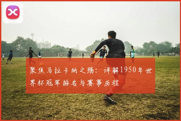 聚焦马拉卡纳之殇:详解1950年世界杯冠军排名与赛事历程