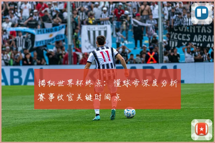 揭秘世界杯终点：懂球帝深度分析赛事收官关键时间点