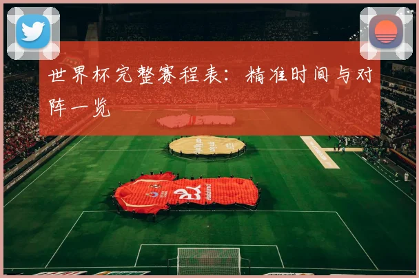 世界杯完整赛程表:精准时间与对阵一览