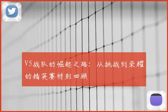 V5战队的崛起之路:从挑战到荣耀的精英赛特别回顾