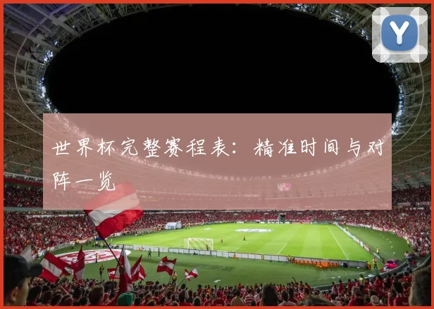 世界杯完整赛程表:精准时间与对阵一览