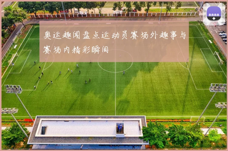 奥运趣闻盘点运动员赛场外趣事与赛场内精彩瞬间