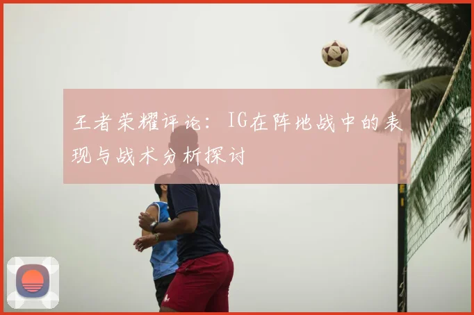 王者荣耀评论:IG在阵地战中的表现与战术分析探讨