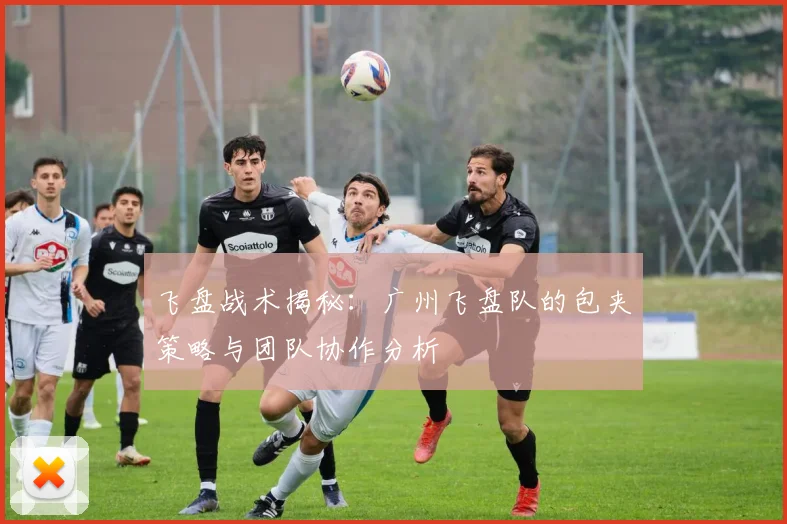 飞盘战术揭秘：广州飞盘队的包夹策略与团队协作分析