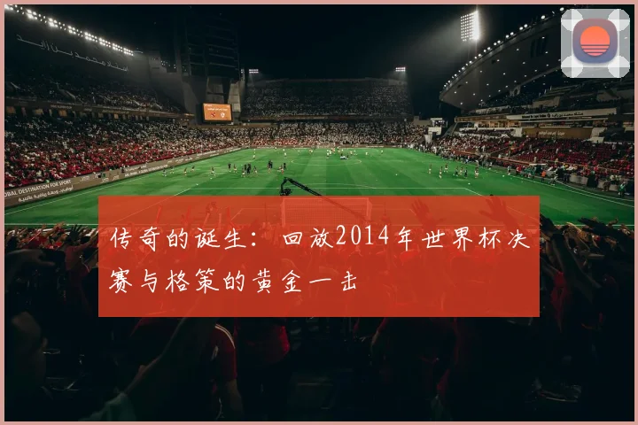 传奇的诞生：回放2014年世界杯决赛与格策的黄金一击